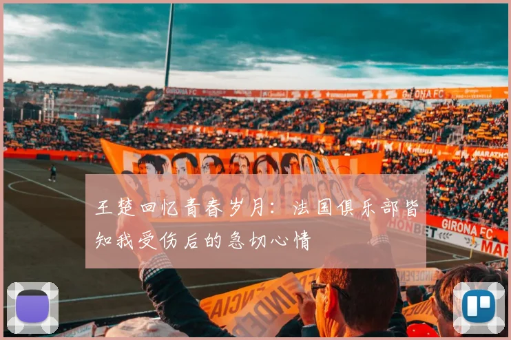 王楚回忆青春岁月：法国俱乐部皆知我受伤后的急切心情