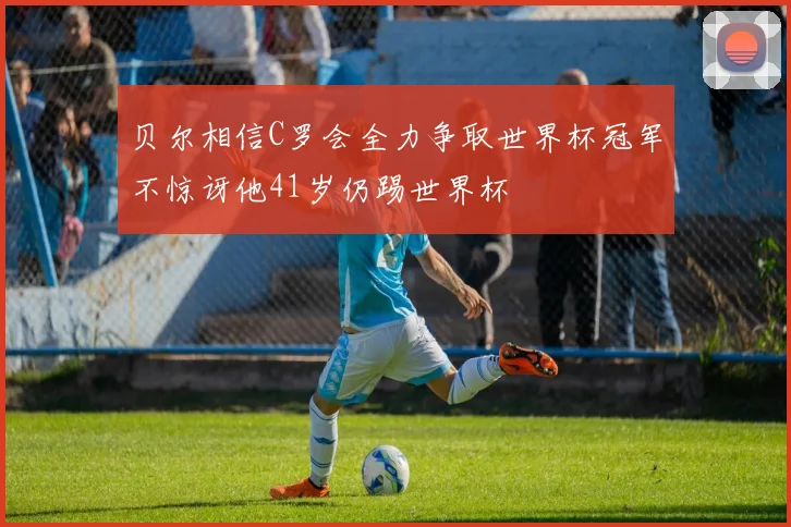 贝尔相信C罗会全力争取世界杯冠军不惊讶他41岁仍踢世界杯