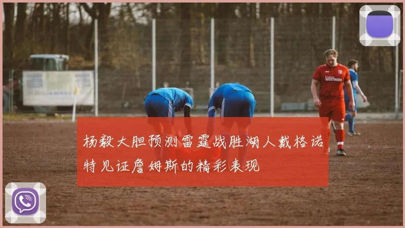 杨毅大胆预测雷霆战胜湖人戴格诺特见证詹姆斯的精彩表现