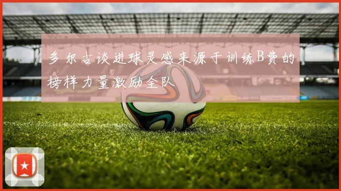 多尔古谈进球灵感来源于训练B费的榜样力量激励全队