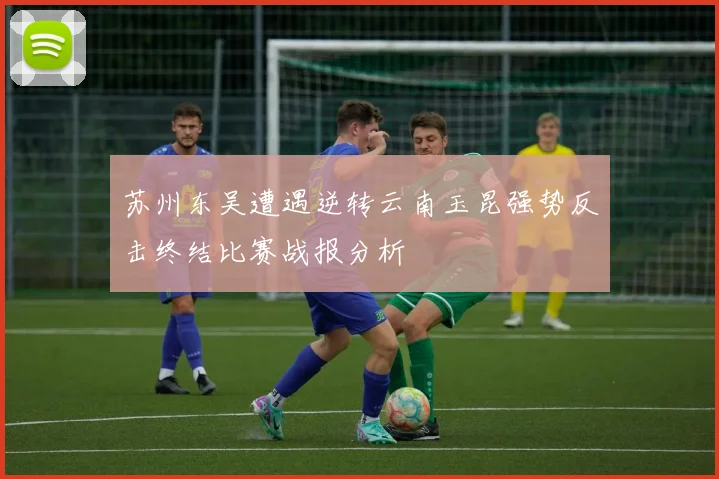 苏州东吴遭遇逆转云南玉昆强势反击终结比赛战报分析
