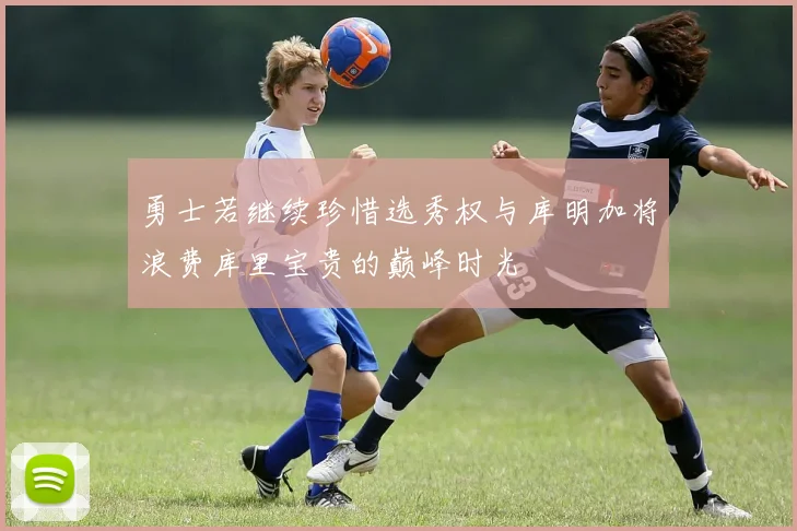 勇士若继续珍惜选秀权与库明加将浪费库里宝贵的巅峰时光