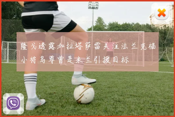 隆戈透露加拉塔萨雷关注法兰克福小将乌尊曾是米兰引援目标