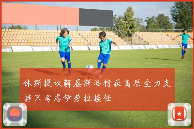 休斯提议解雇斯洛特获高层全力支持只考虑伊劳拉接任