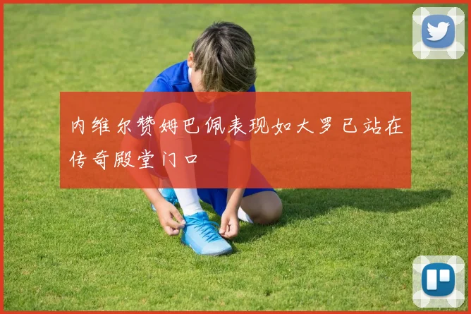 内维尔赞姆巴佩表现如大罗已站在传奇殿堂门口