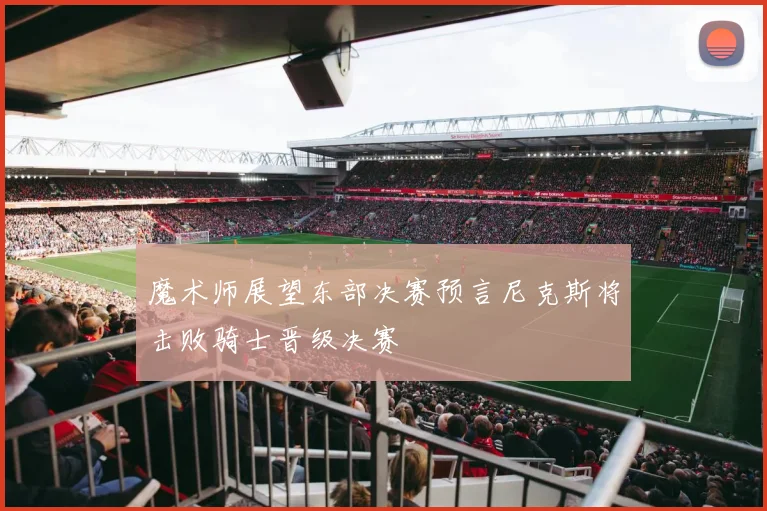 魔术师展望东部决赛预言尼克斯将击败骑士晋级决赛