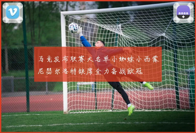 马竞发布联赛大名单小蜘蛛小西蒙尼瑟尔洛特缺席全力备战欧冠