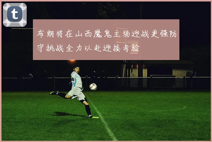 布朗将在山西魔鬼主场迎战更强防守挑战全力以赴迎接考验