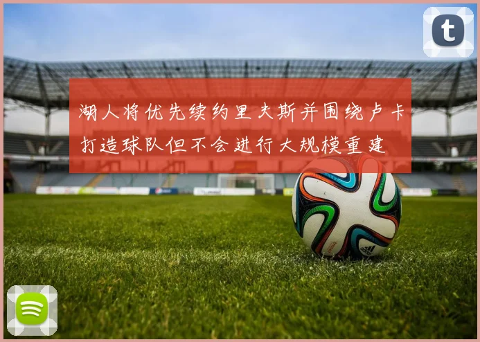 湖人将优先续约里夫斯并围绕卢卡打造球队但不会进行大规模重建