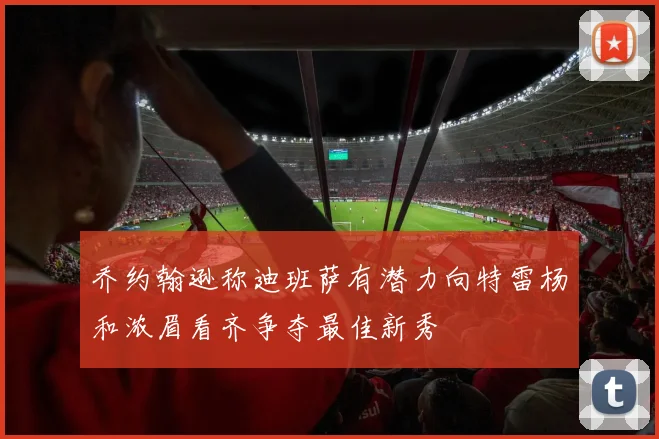 乔约翰逊称迪班萨有潜力向特雷杨和浓眉看齐争夺最佳新秀