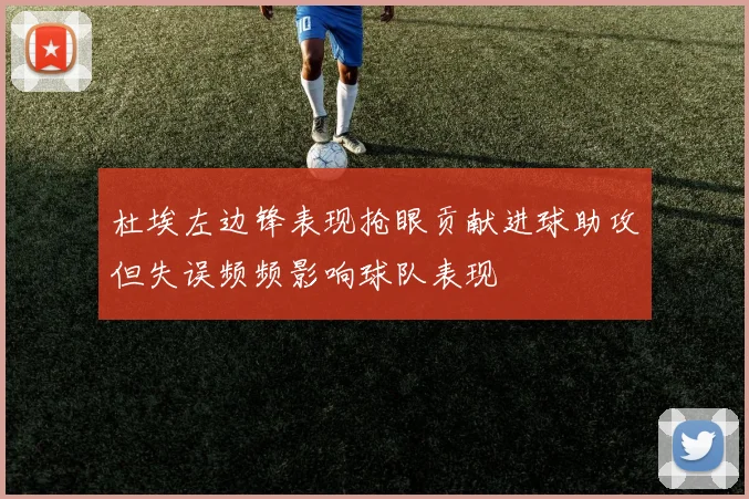 杜埃左边锋表现抢眼贡献进球助攻但失误频频影响球队表现