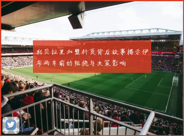 利贝拉里加盟科莫背后故事揭示伊布两年前的阻挠与决策影响
