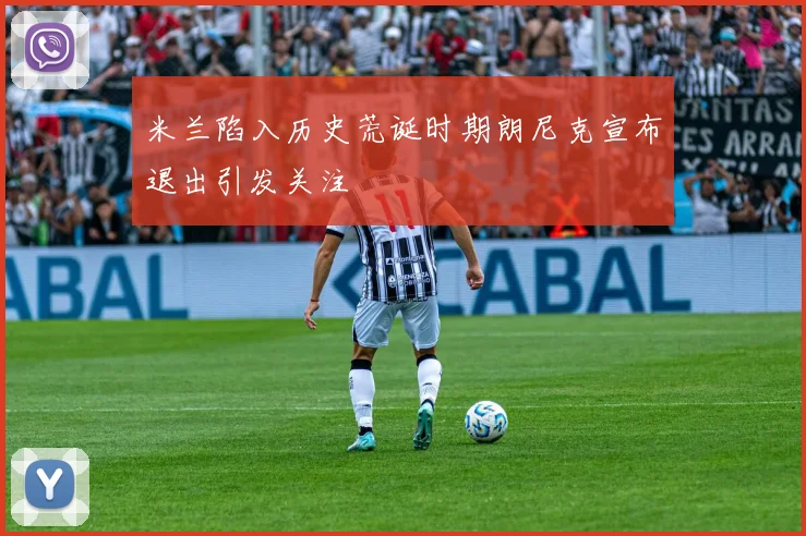 米兰陷入历史荒诞时期朗尼克宣布退出引发关注