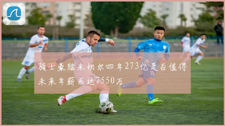 骑士豪赌米切尔四年273亿是否值得未来年薪或达7550万