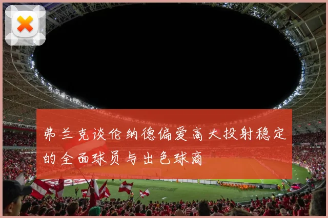弗兰克谈伦纳德偏爱高大投射稳定的全面球员与出色球商
