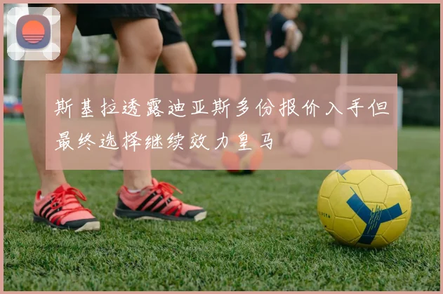 斯基拉透露迪亚斯多份报价入手但最终选择继续效力皇马