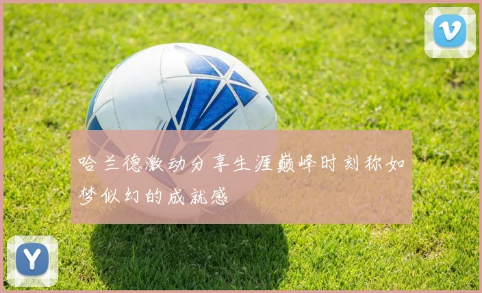 哈兰德激动分享生涯巅峰时刻称如梦似幻的成就感