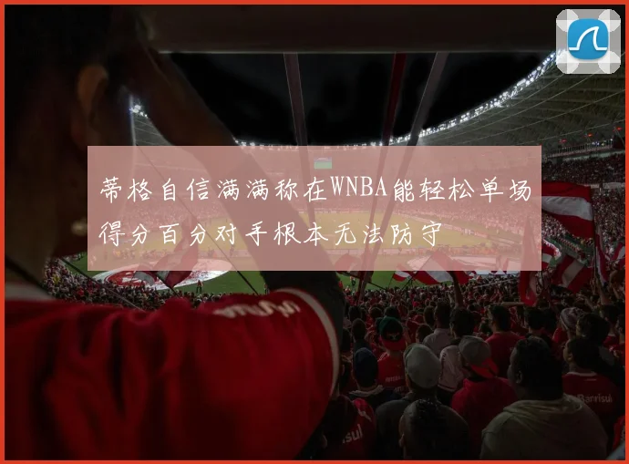 蒂格自信满满称在WNBA能轻松单场得分百分对手根本无法防守