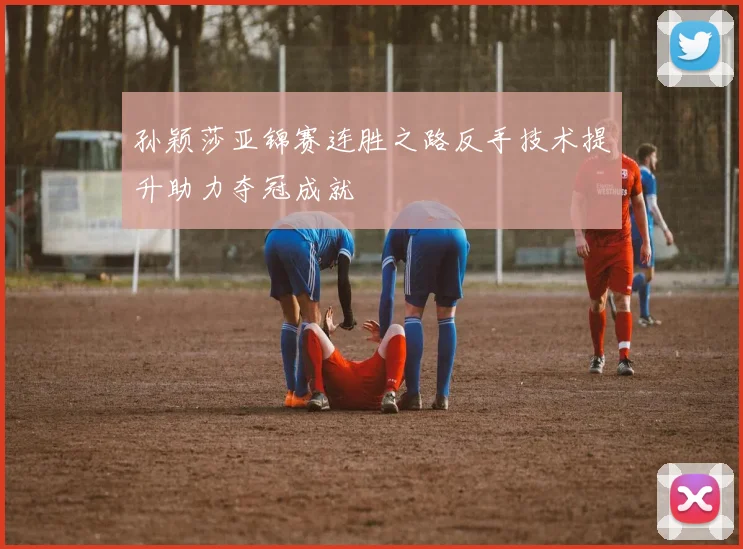 孙颖莎亚锦赛连胜之路反手技术提升助力夺冠成就