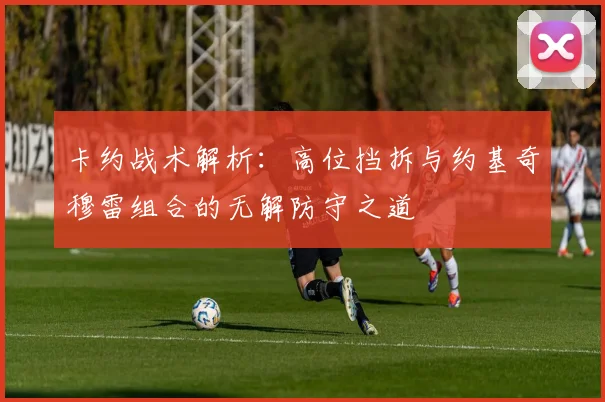 卡约战术解析:高位挡拆与约基奇穆雷组合的无解防守之道