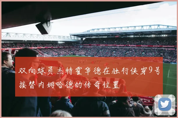 双向球员杰特霍华德在独行侠穿9号接替内姆哈德的传奇位置