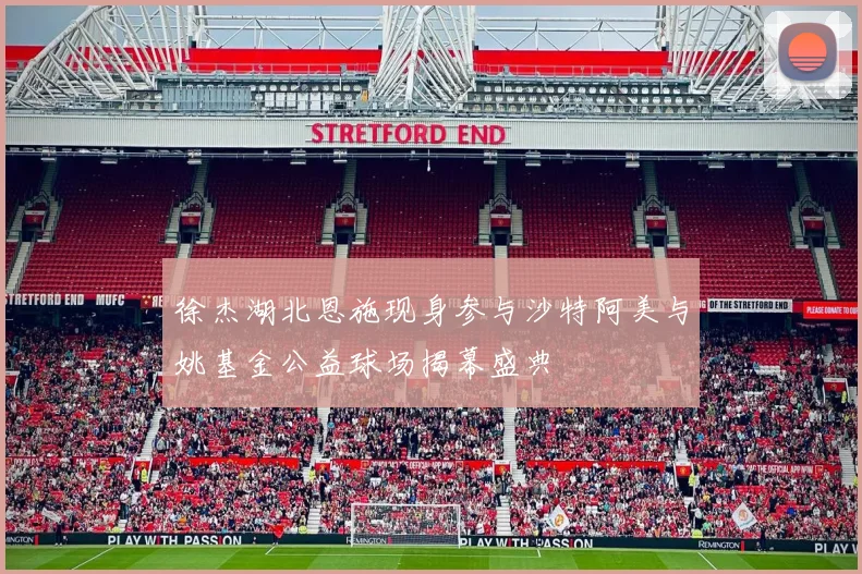 徐杰湖北恩施现身参与沙特阿美与姚基金公益球场揭幕盛典