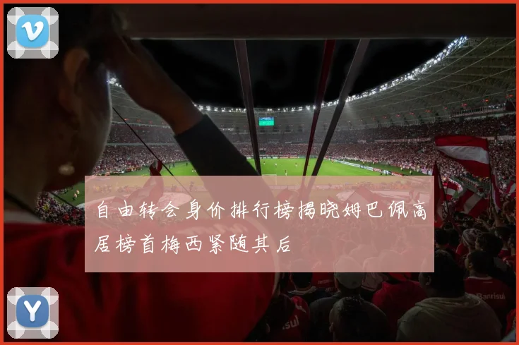 自由转会身价排行榜揭晓姆巴佩高居榜首梅西紧随其后