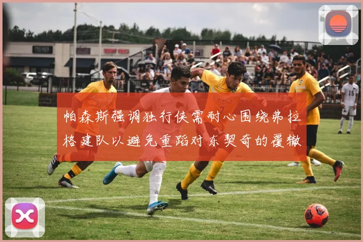 帕森斯强调独行侠需耐心围绕弗拉格建队以避免重蹈对东契奇的覆辙