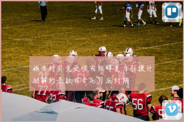 施洛特贝克受伤或阻碍皇马引援计划解约条款将于七月底到期