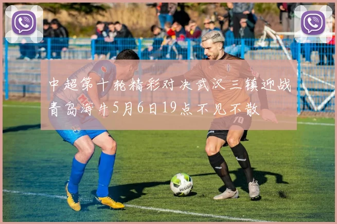 中超第十轮精彩对决武汉三镇迎战青岛海牛5月6日19点不见不散