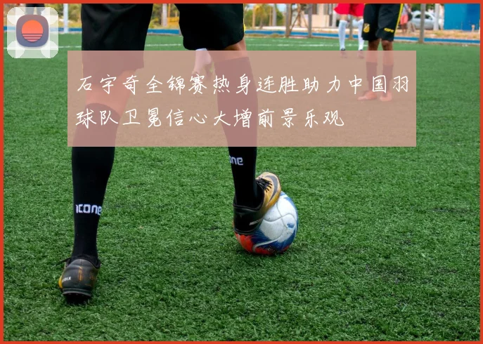 石宇奇全锦赛热身连胜助力中国羽球队卫冕信心大增前景乐观